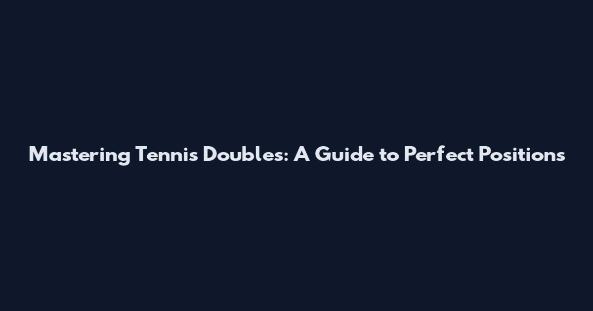 Mastering Tennis Doubles: A Guide to Perfect Positions