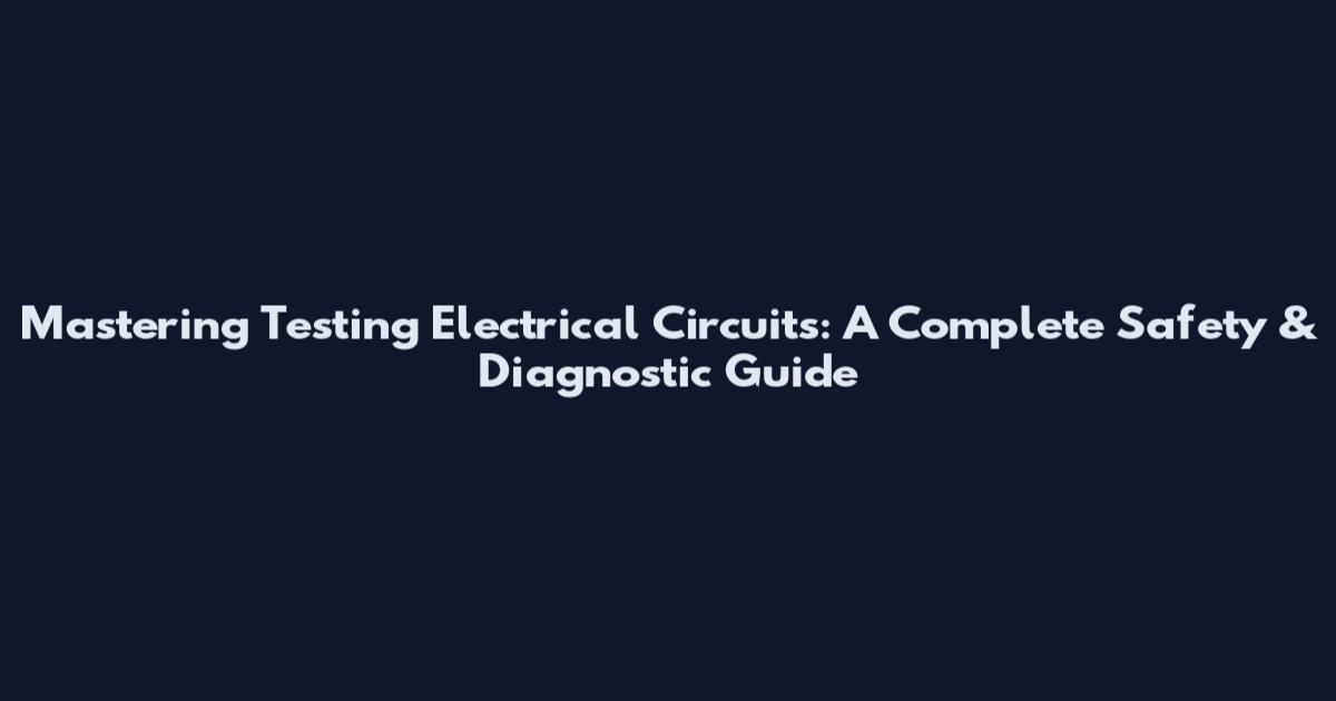 Mastering Testing Electrical Circuits: A Complete Safety & Diagnostic Guide
