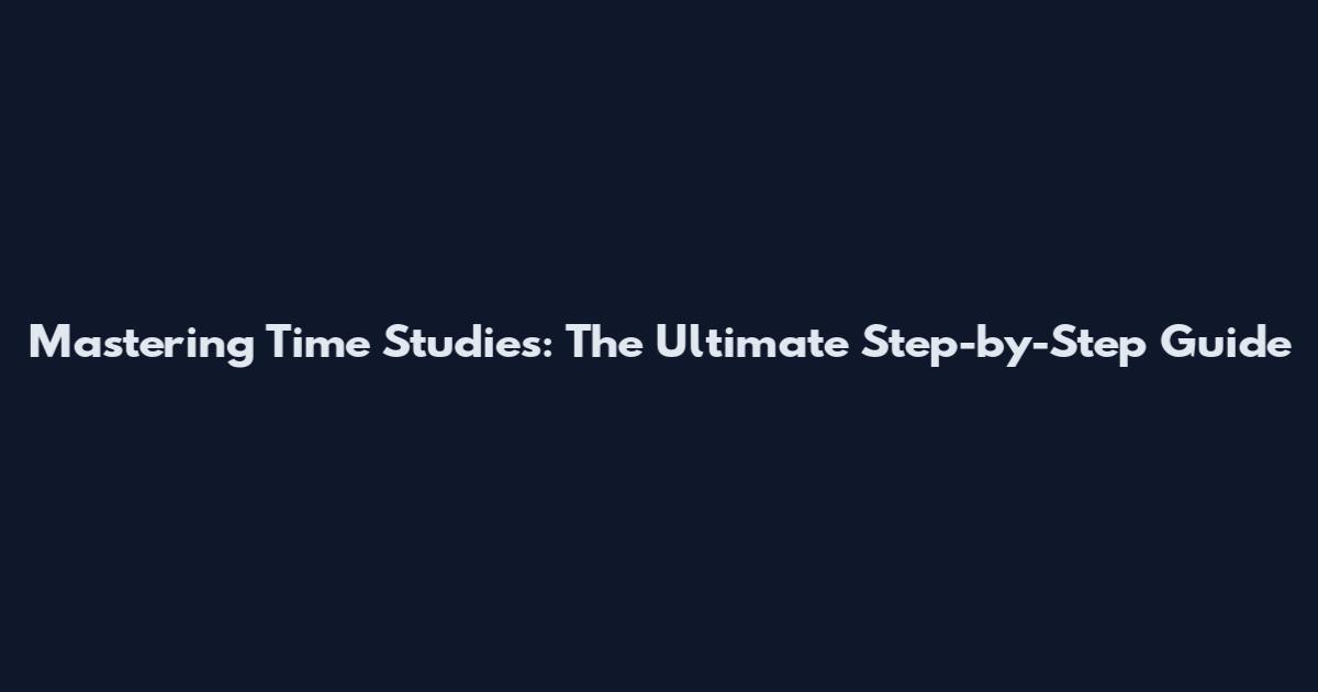Mastering Time Studies: The Ultimate Step-by-Step Guide