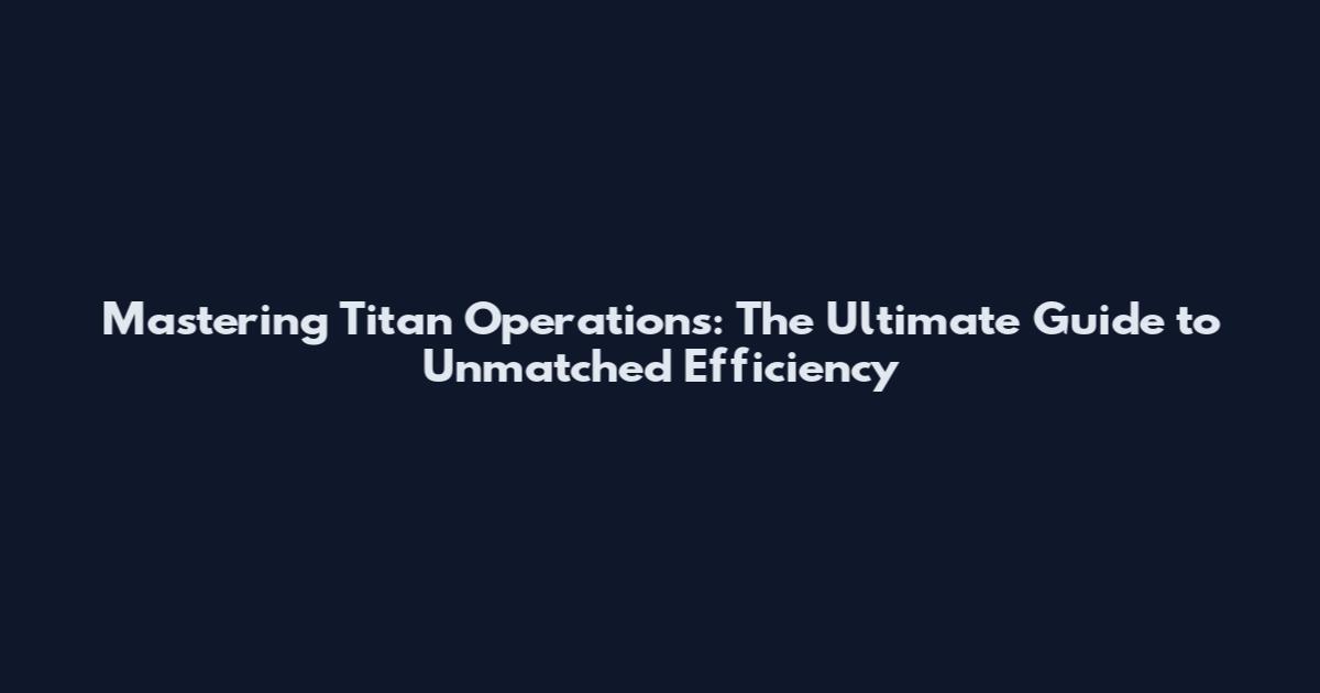 Mastering Titan Operations: The Ultimate Guide to Unmatched Efficiency