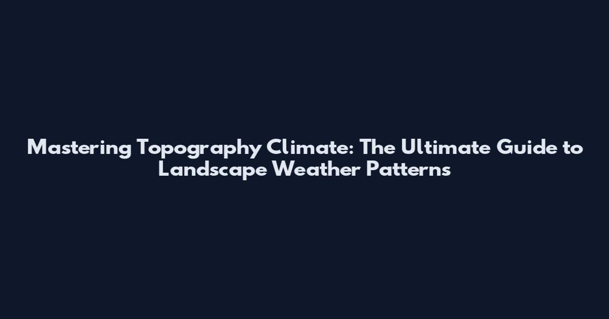Mastering Topography Climate: The Ultimate Guide to Landscape Weather Patterns