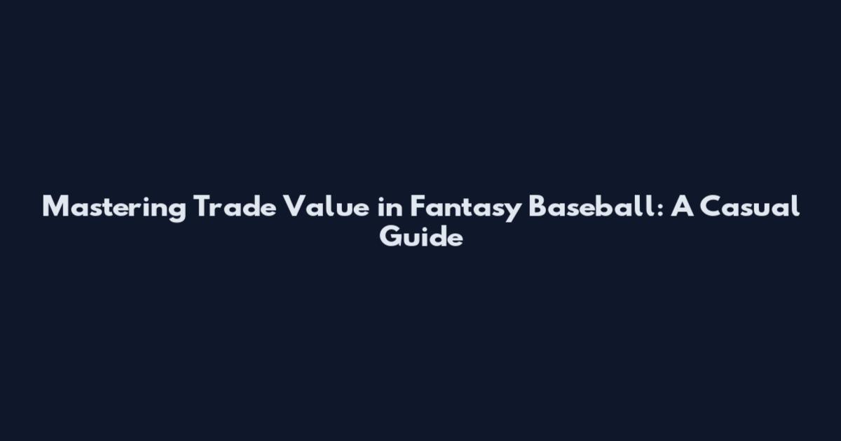 Mastering Trade Value in Fantasy Baseball: A Casual Guide