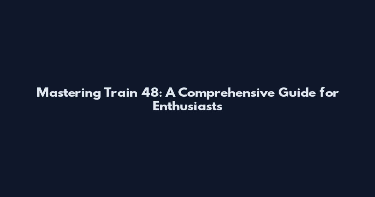 Mastering Train 48: A Comprehensive Guide for Enthusiasts