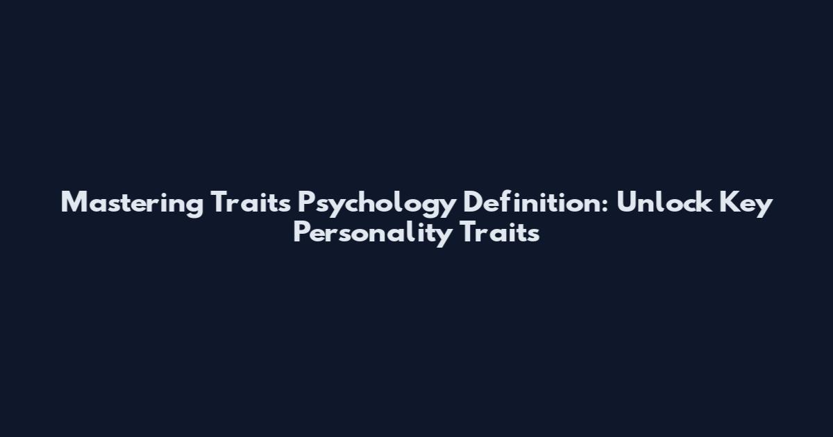 Mastering Traits Psychology Definition: Unlock Key Personality Traits