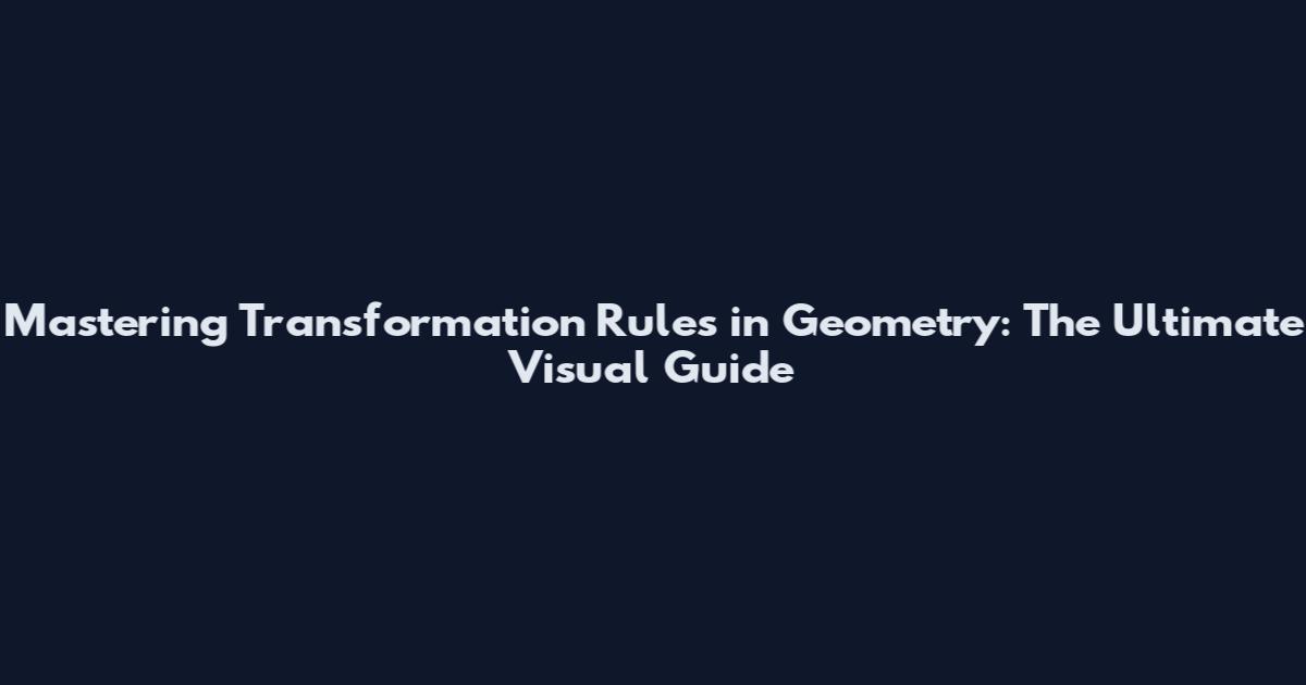 Mastering Transformation Rules in Geometry: The Ultimate Visual Guide