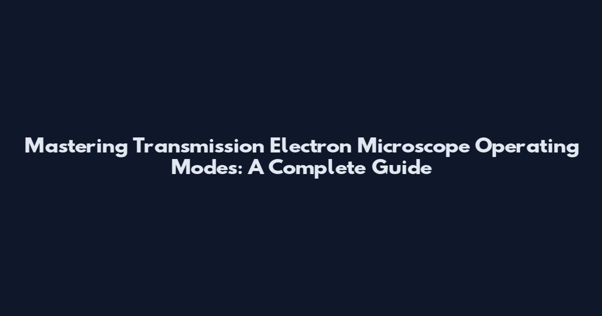 Mastering Transmission Electron Microscope Operating Modes: A Complete Guide