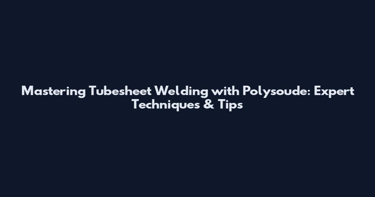Mastering Tubesheet Welding with Polysoude: Expert Techniques & Tips