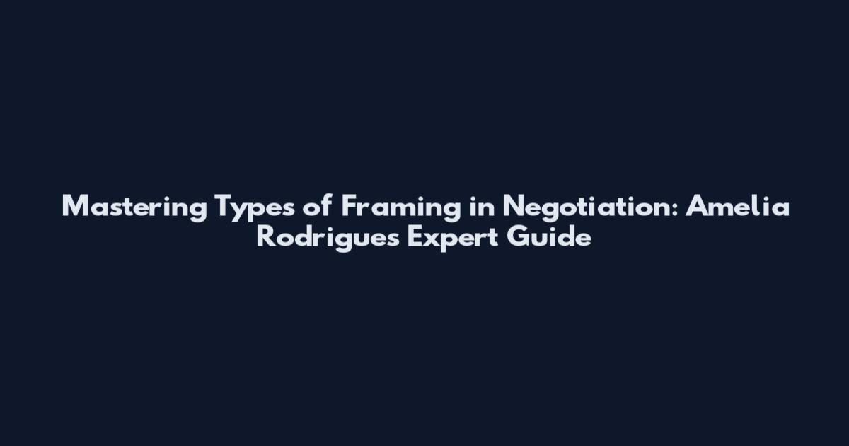 Mastering Types of Framing in Negotiation: Amelia Rodrigues' Expert Guide