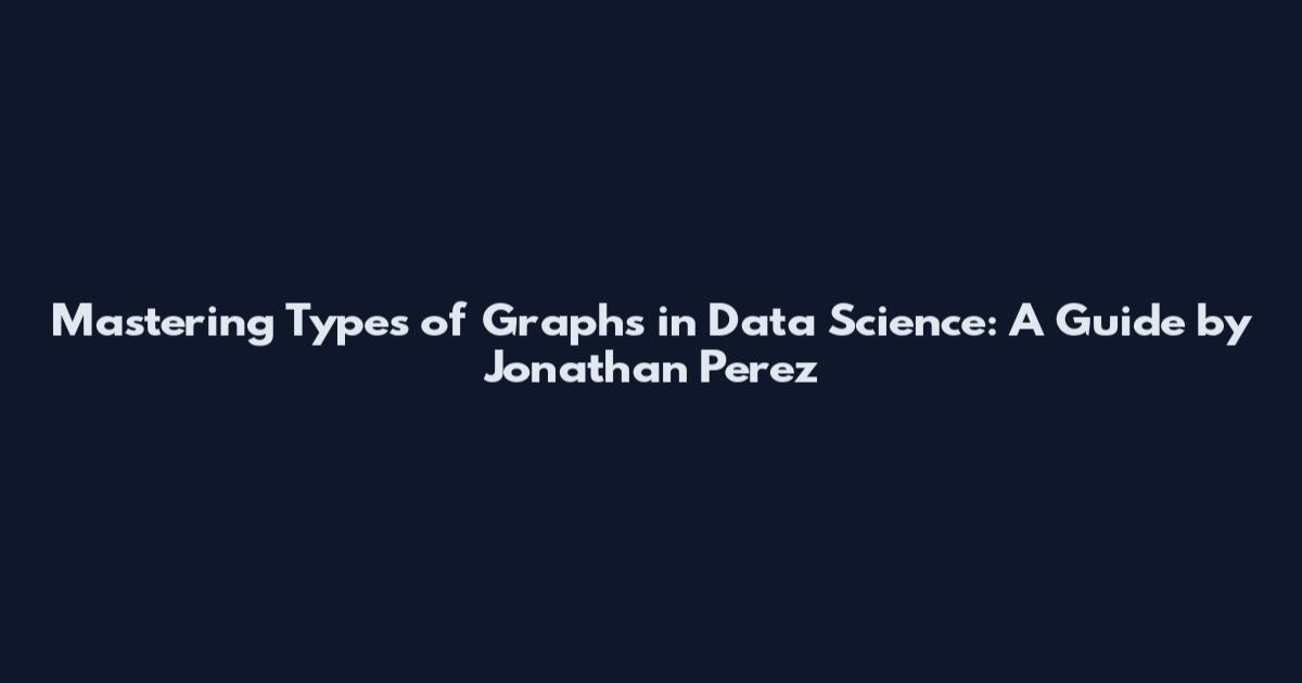 Mastering Types of Graphs in Data Science: A Guide by Jonathan Perez