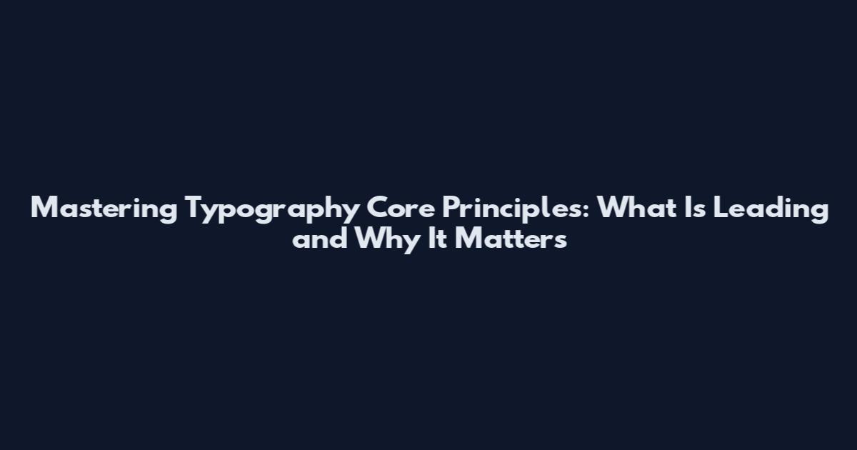 Mastering Typography Core Principles: What Is Leading and Why It Matters