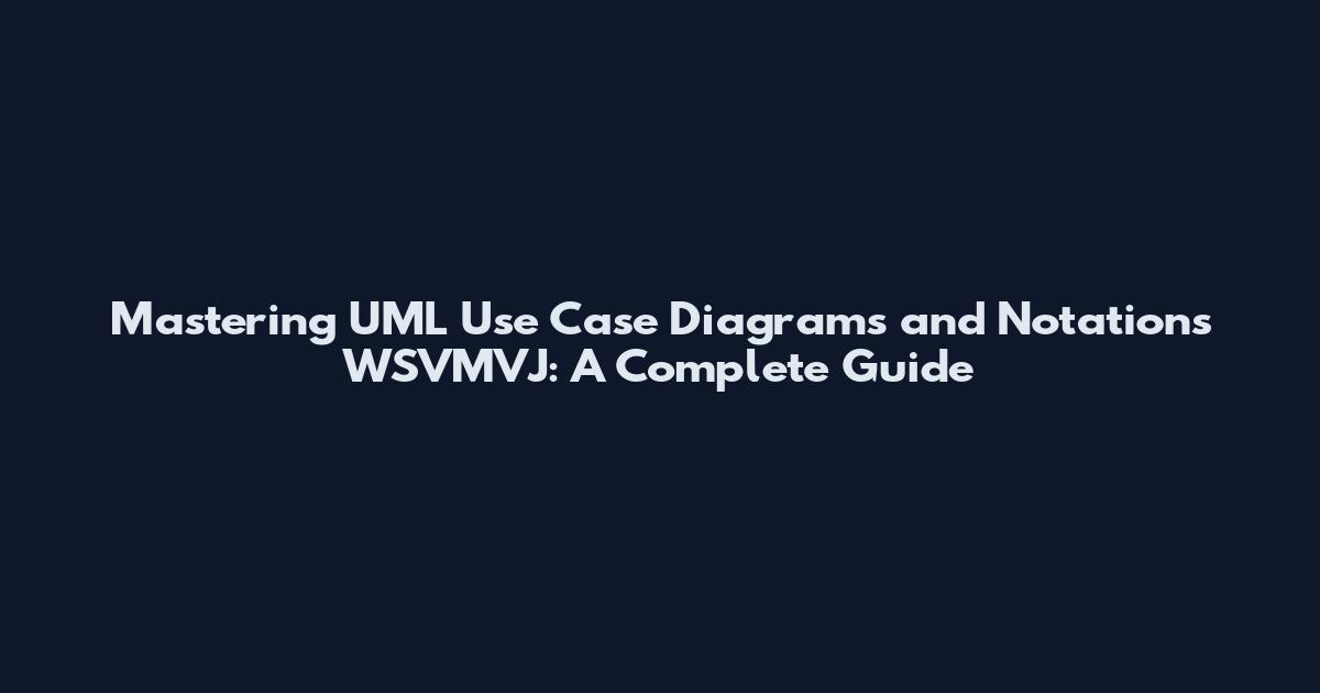 Mastering UML Use Case Diagrams and Notations WSVMVJ: A Complete Guide