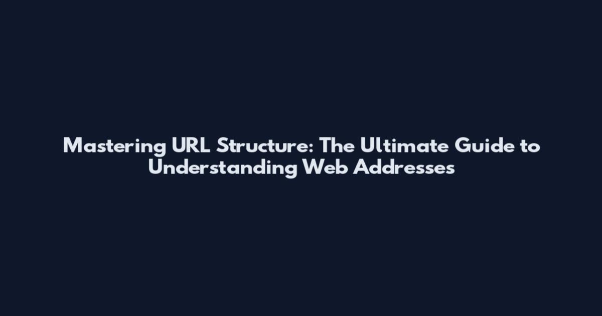 Mastering URL Structure: The Ultimate Guide to Understanding Web Addresses
