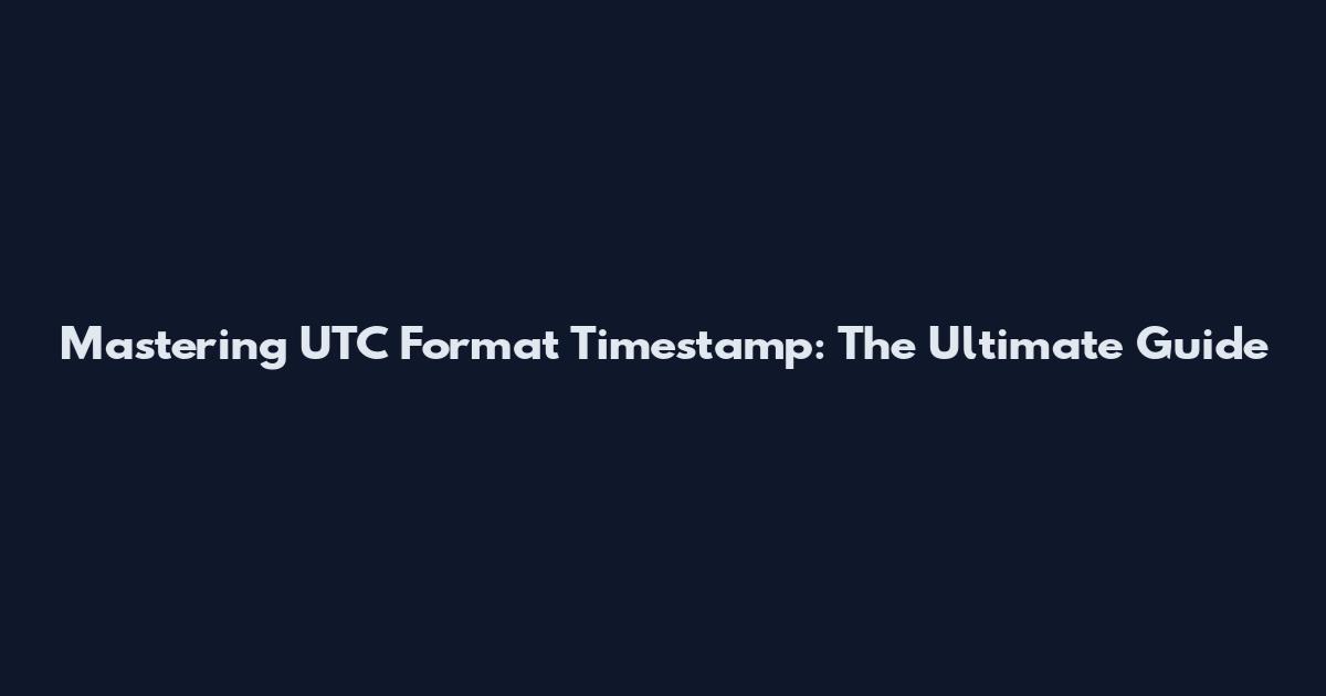 Mastering UTC Format Timestamp: The Ultimate Guide