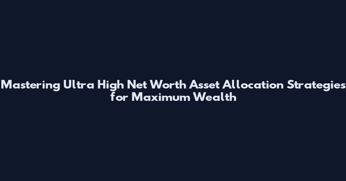 Mastering Ultra High Net Worth Asset Allocation Strategies for Maximum Wealth