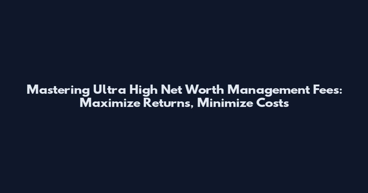 Mastering Ultra High Net Worth Management Fees: Maximize Returns, Minimize Costs