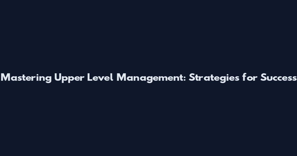 Mastering Upper Level Management: Strategies for Success