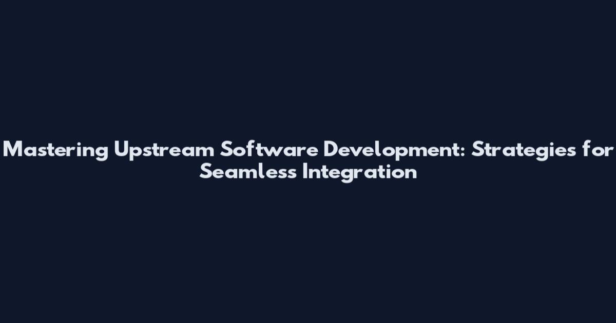 Mastering Upstream Software Development: Strategies for Seamless Integration