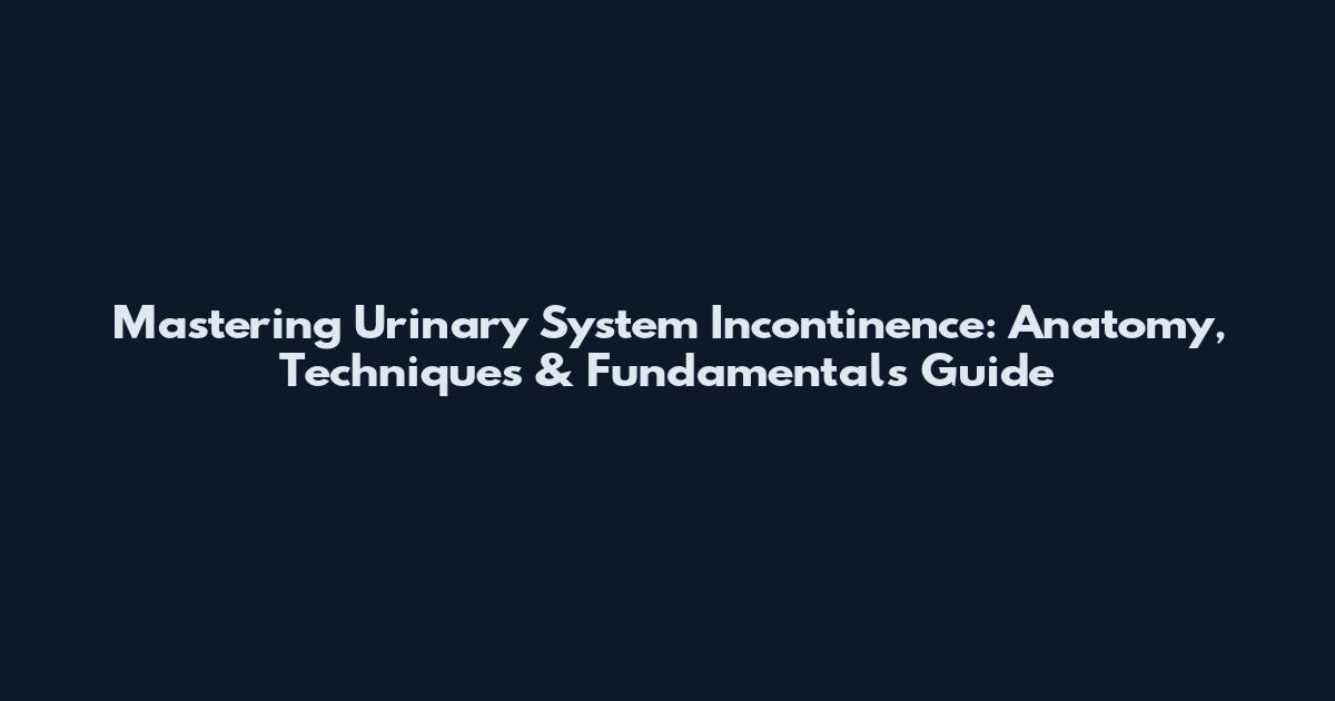 Mastering Urinary System Incontinence: Anatomy, Techniques & Fundamentals Guide