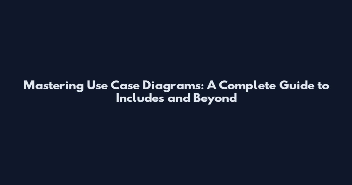 Mastering Use Case Diagrams: A Complete Guide to Includes and Beyond