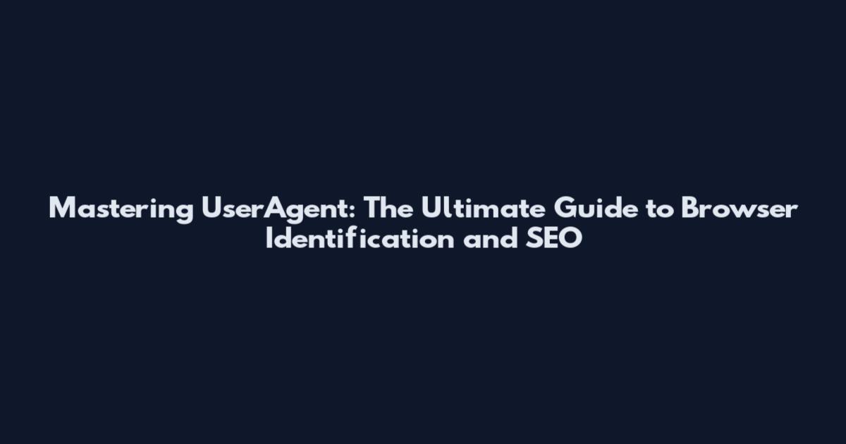 Mastering UserAgent: The Ultimate Guide to Browser Identification and SEO