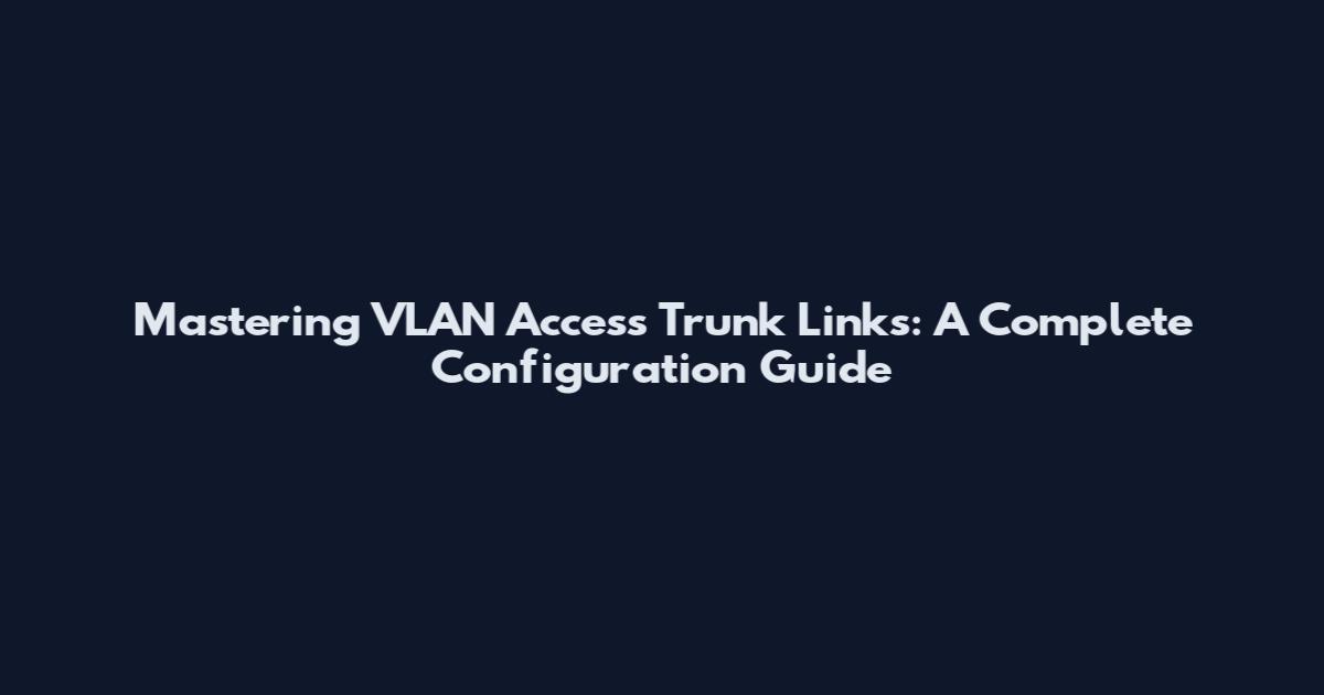 Mastering VLAN Access Trunk Links: A Complete Configuration Guide