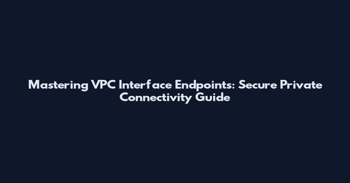 Mastering VPC Interface Endpoints: Secure Private Connectivity Guide