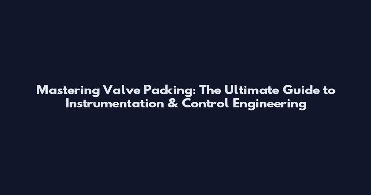 Mastering Valve Packing: The Ultimate Guide to Instrumentation & Control Engineering