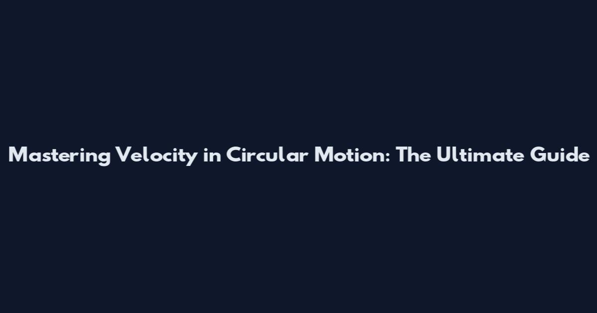 Mastering Velocity in Circular Motion: The Ultimate Guide