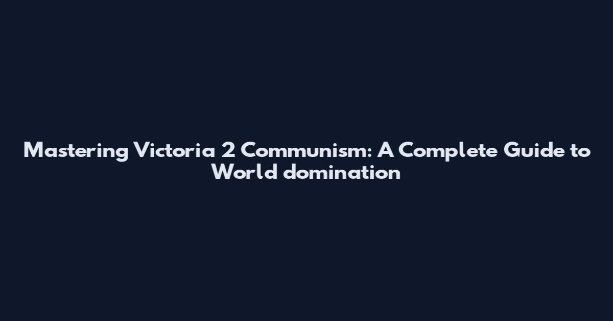 Mastering Victoria 2 Communism: A Complete Guide to World domination