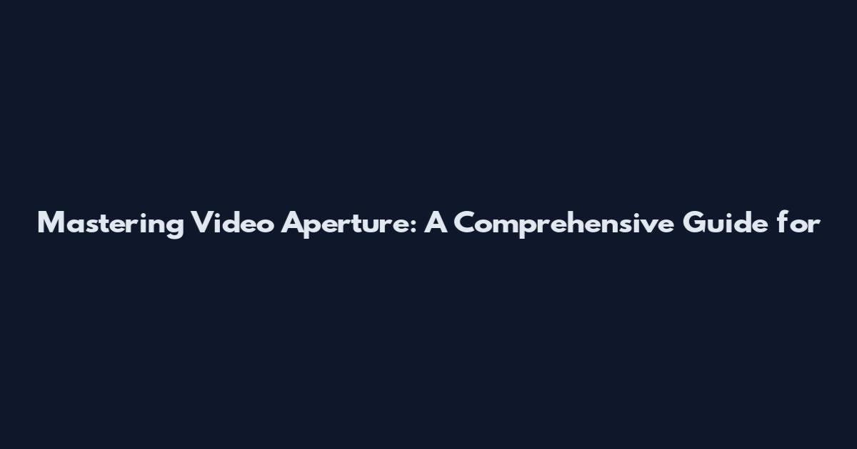 Mastering Video Aperture: A Comprehensive Guide for