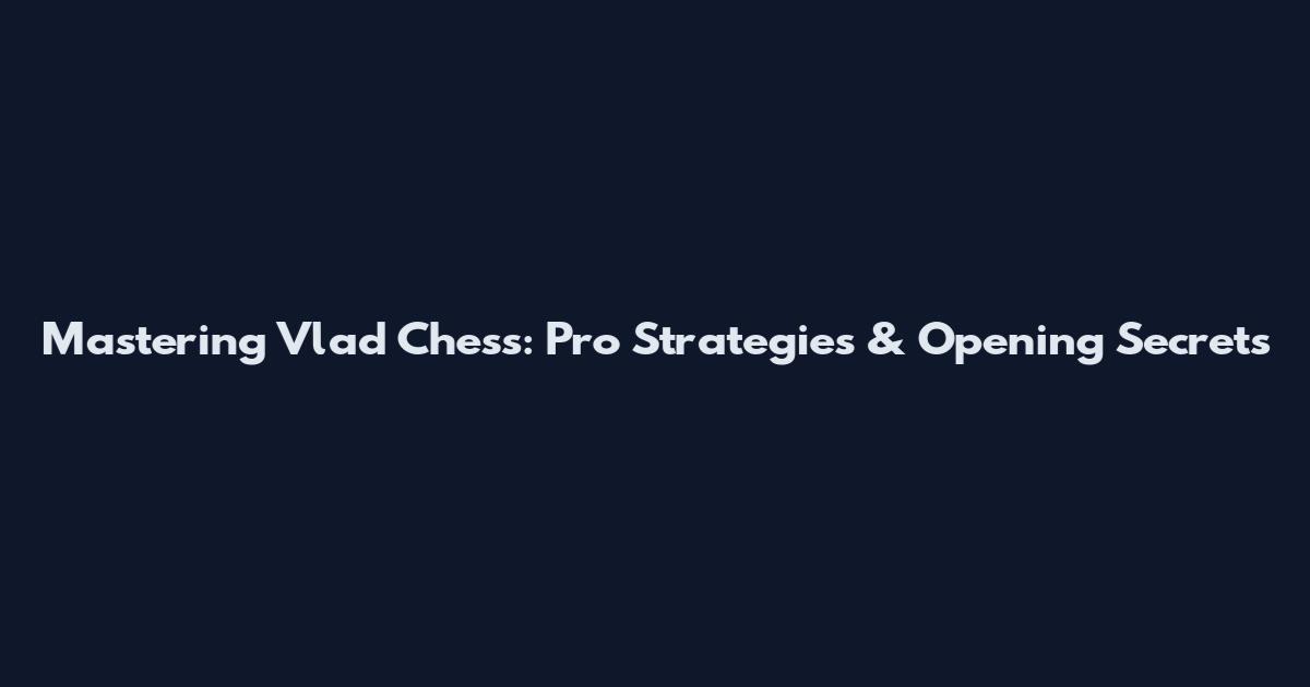 Mastering Vlad Chess: Pro Strategies & Opening Secrets