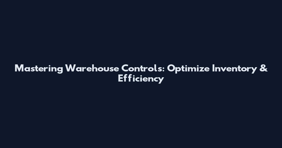 Mastering Warehouse Controls: Optimize Inventory & Efficiency