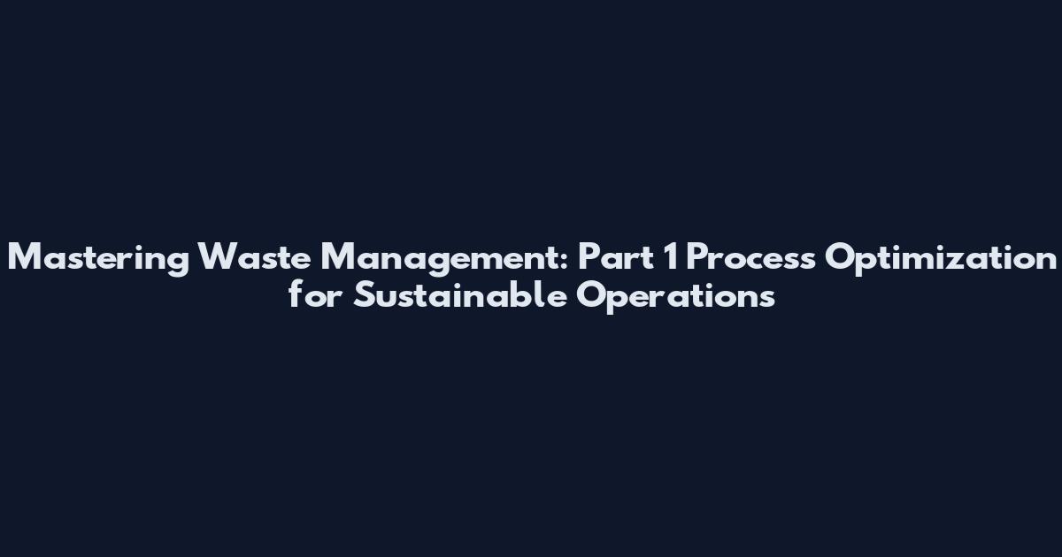 Mastering Waste Management: Part 1 Process Optimization for Sustainable Operations