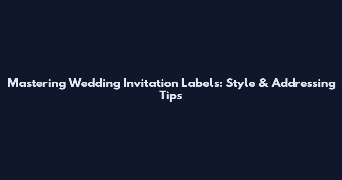 Mastering Wedding Invitation Labels: Style & Addressing Tips