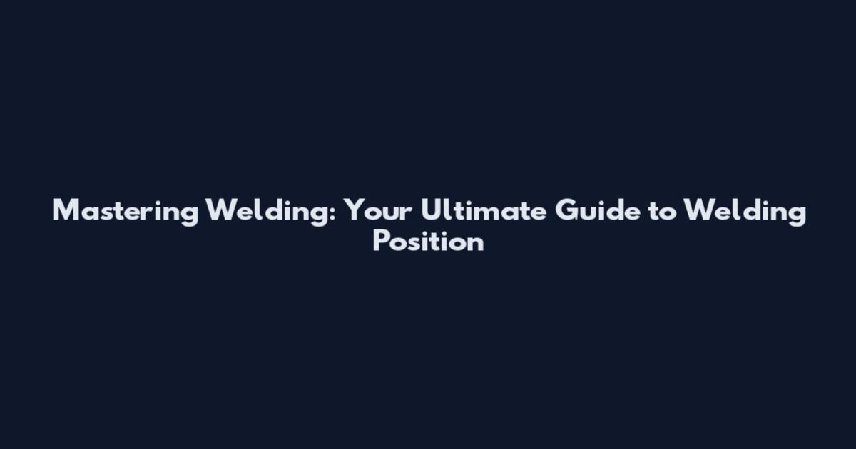 Mastering Welding: Your Ultimate Guide to Welding Position