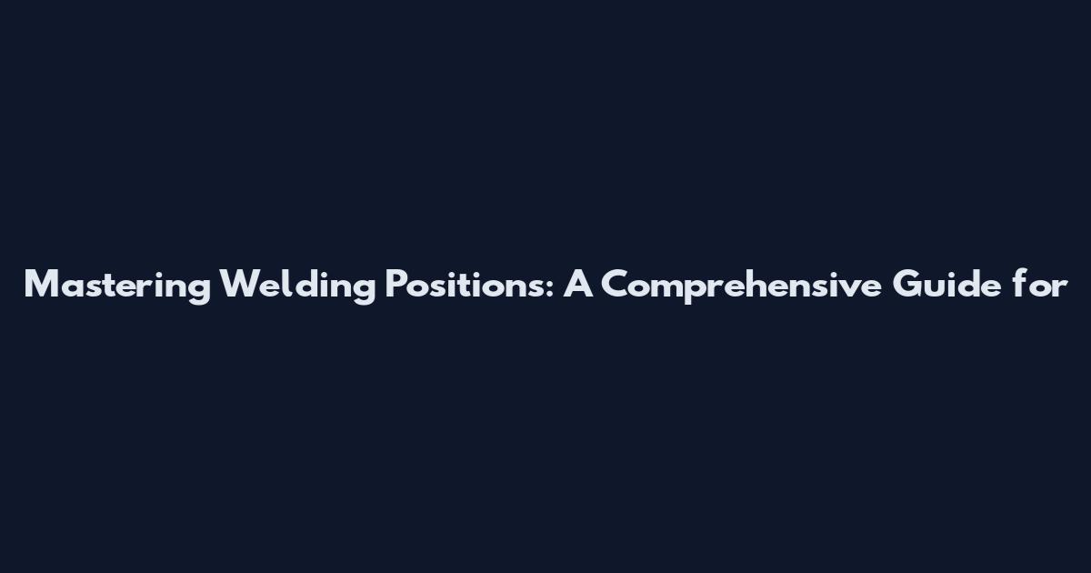 Mastering Welding Positions: A Comprehensive Guide for