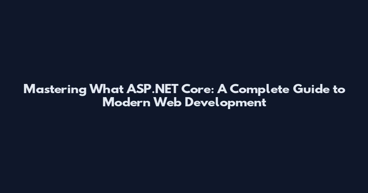 Mastering What ASP.NET Core: A Complete Guide to Modern Web Development