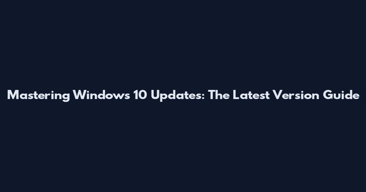 Mastering Windows 10 Updates: The Latest Version Guide
