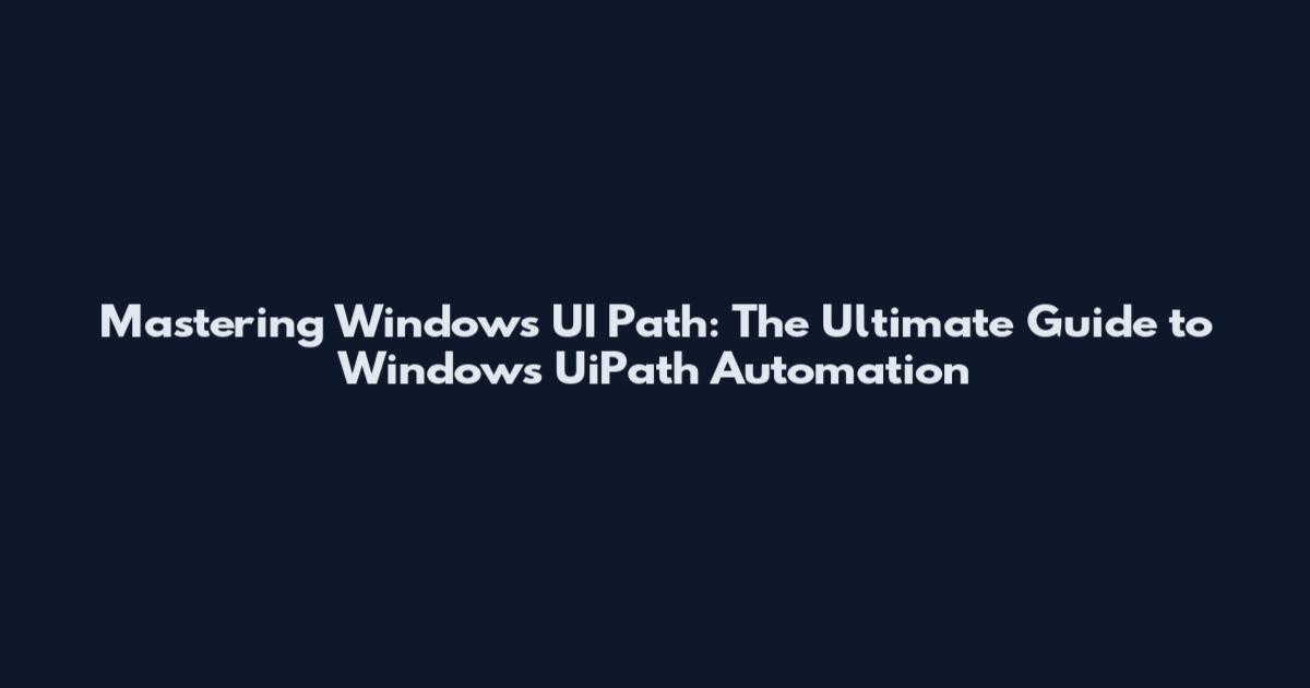 Mastering Windows UI Path: The Ultimate Guide to Windows UiPath Automation