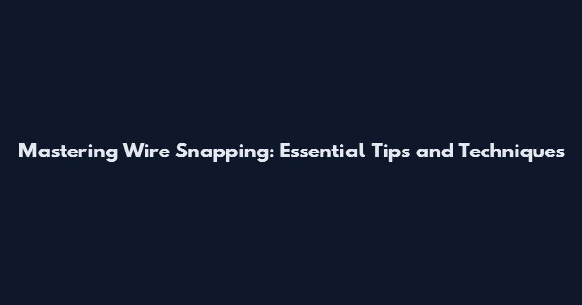 Mastering Wire Snapping: Essential Tips and Techniques