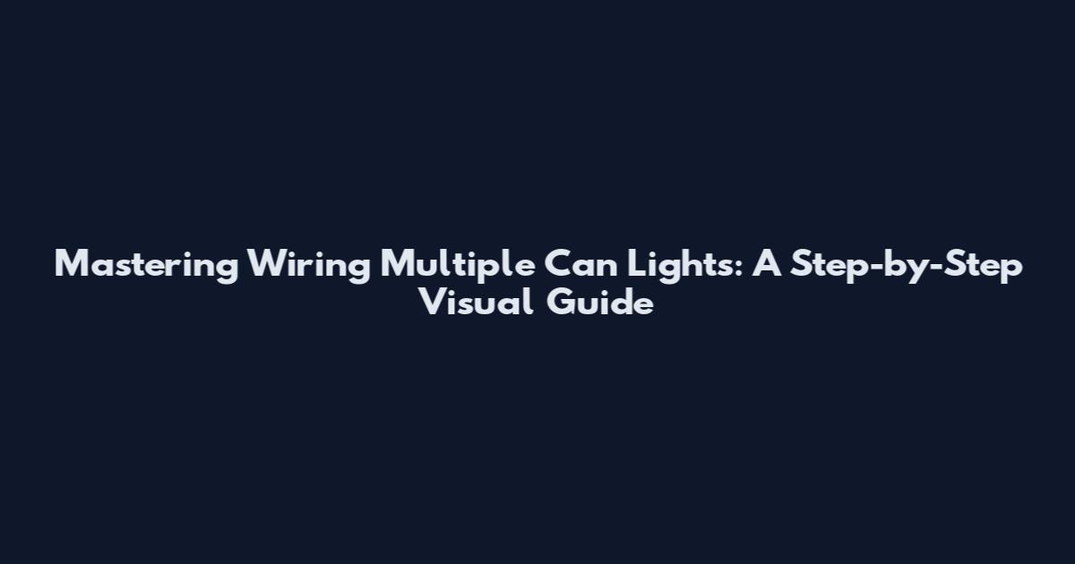 Mastering Wiring Multiple Can Lights: A Step-by-Step Visual Guide