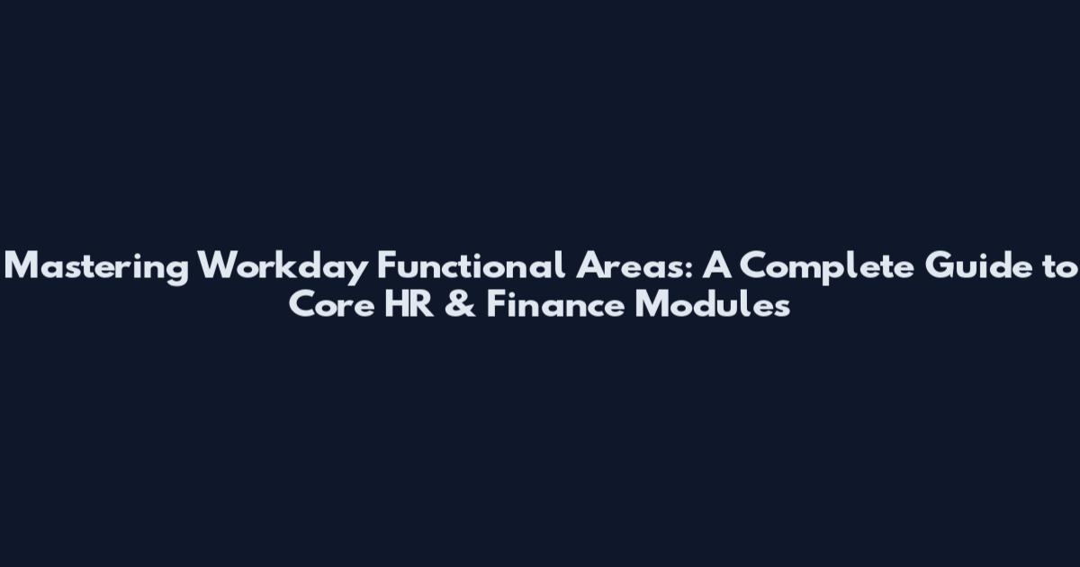 Mastering Workday Functional Areas: A Complete Guide to Core HR & Finance Modules