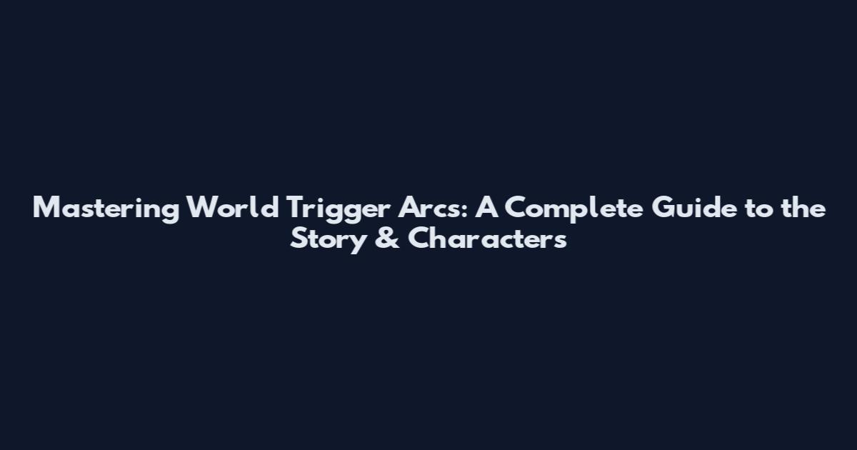 Mastering World Trigger Arcs: A Complete Guide to the Story & Characters