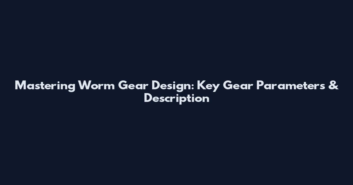 Mastering Worm Gear Design: Key Gear Parameters & Description