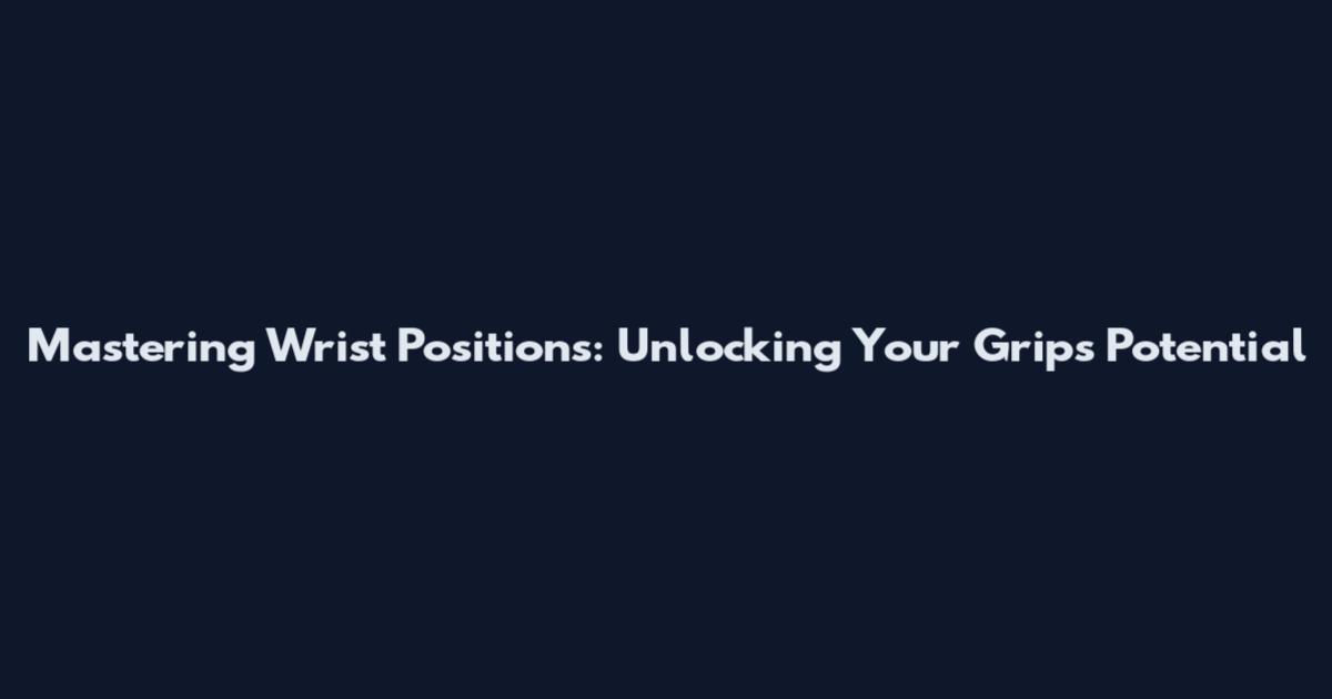 Mastering Wrist Positions: Unlocking Your Grip's Potential