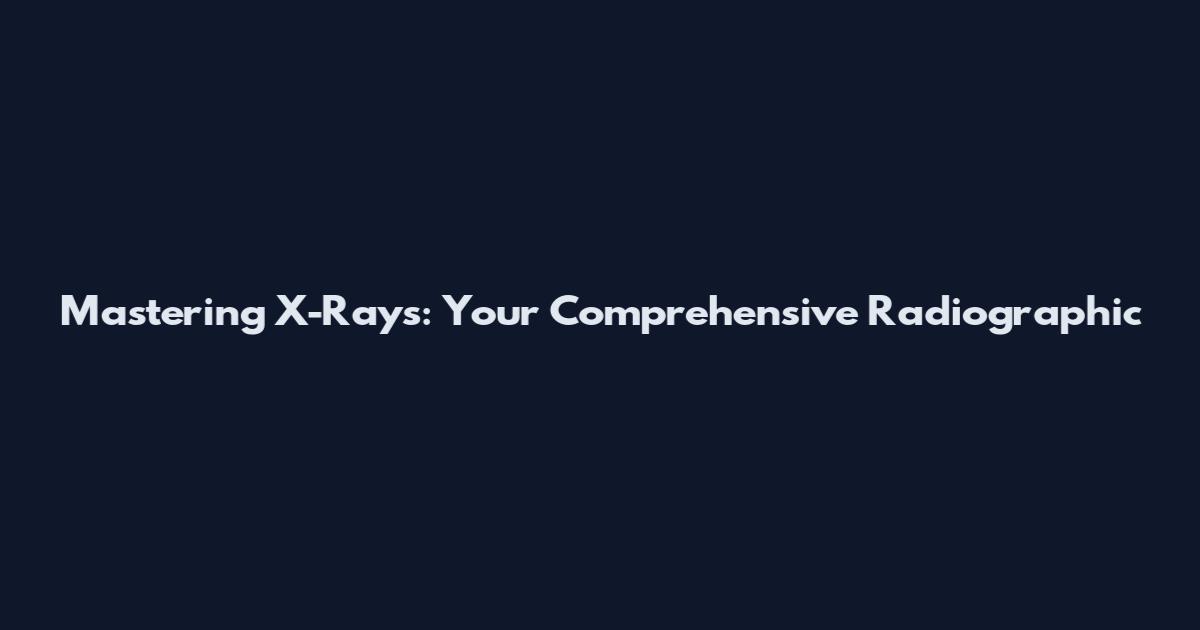 Mastering X-Rays: Your Comprehensive Radiographic