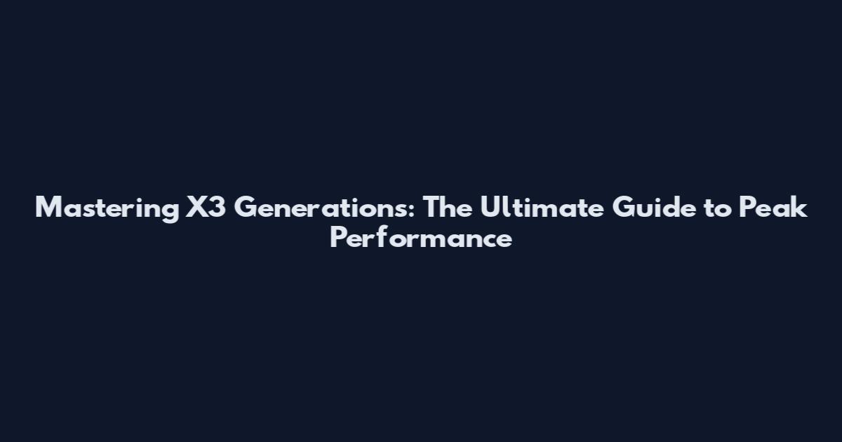 Mastering X3 Generations: The Ultimate Guide to Peak Performance
