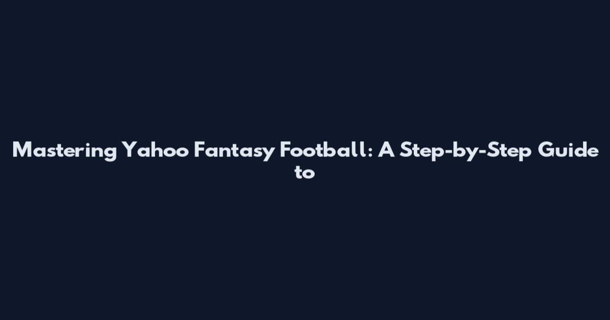 Mastering Yahoo Fantasy Football: A Step-by-Step Guide to