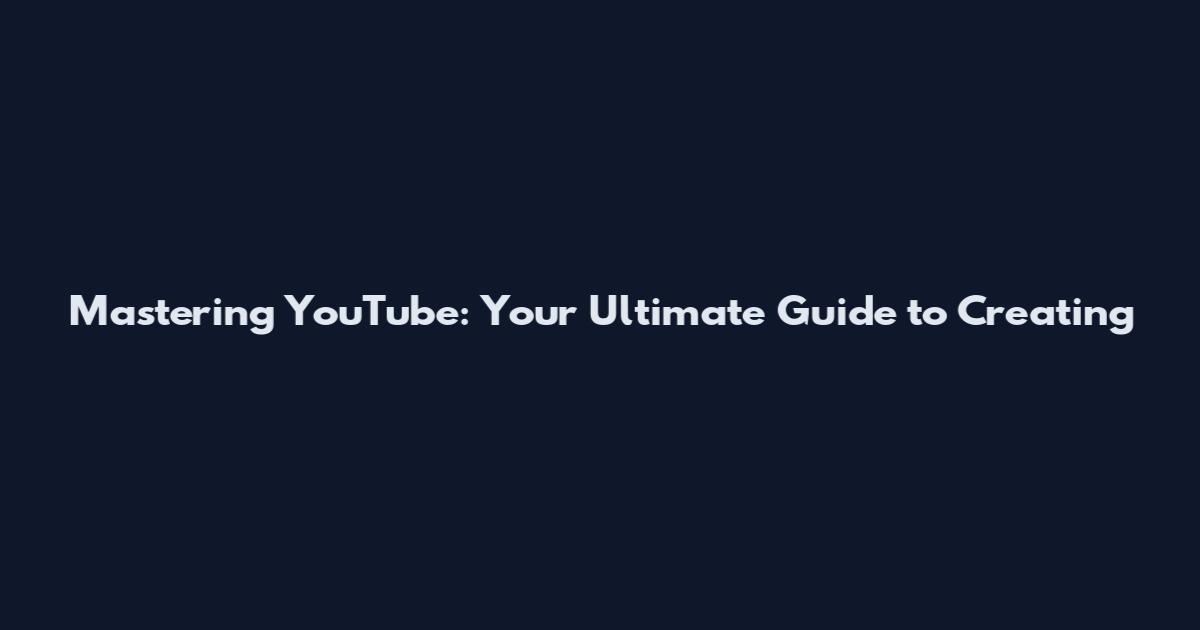 Mastering YouTube: Your Ultimate Guide to Creating