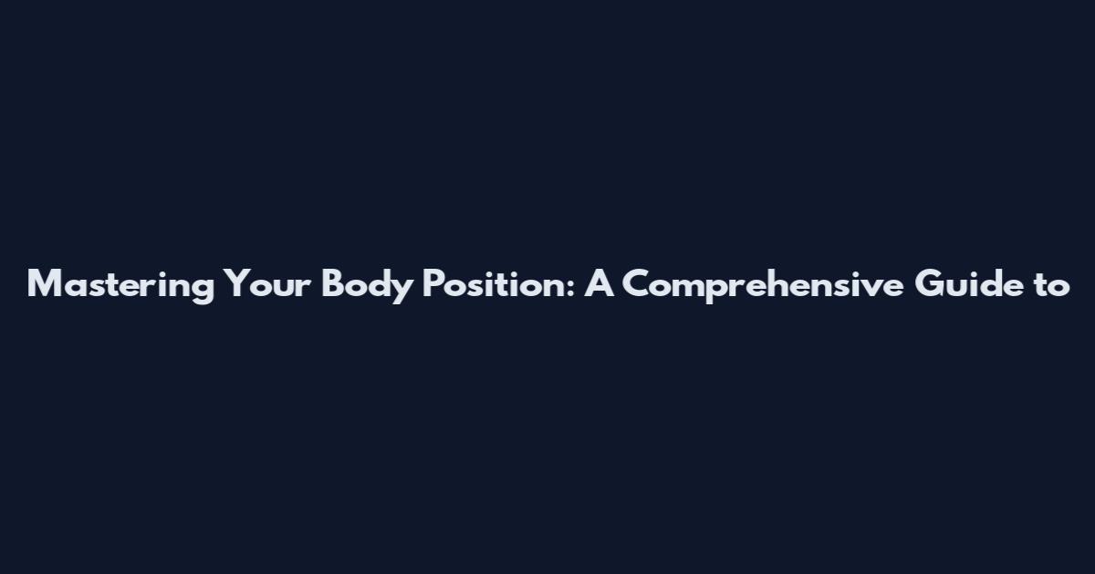 Mastering Your Body Position: A Comprehensive Guide to